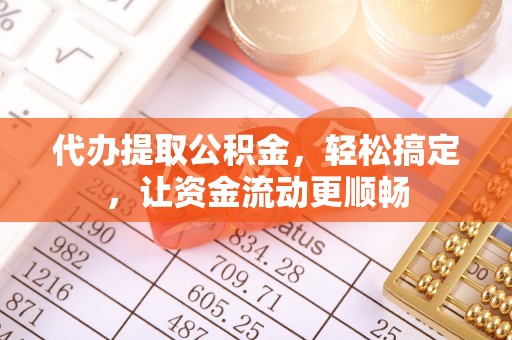 泉港代办提取公积金，轻松搞定，让资金流动更顺畅