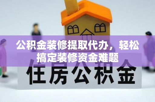 泉港公积金装修提取代办，轻松搞定装修资金难题