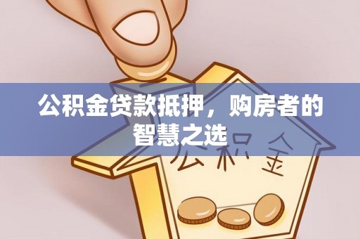 泉港公积金贷款抵押，购房者的智慧之选