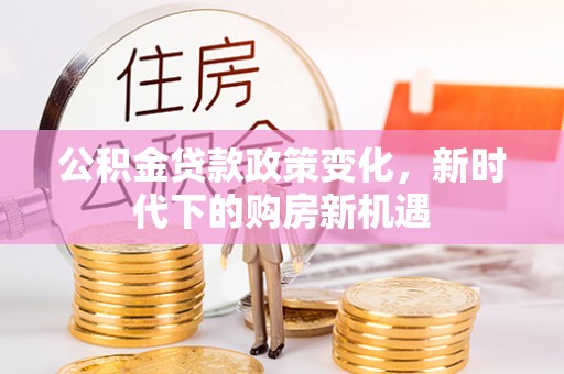 泉港公积金贷款政策变化，新时代下的购房新机遇