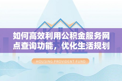 泉港如何高效利用公积金服务网点查询功能，优化生活规划