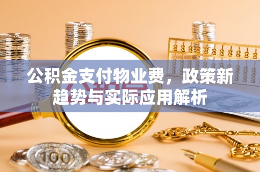 泉港公积金支付物业费，政策新趋势与实际应用解析