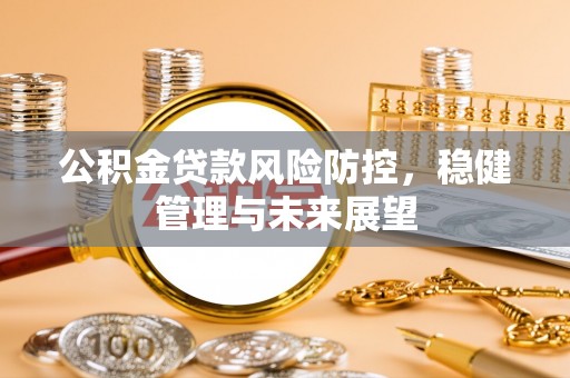 泉港公积金贷款风险防控，稳健管理与未来展望