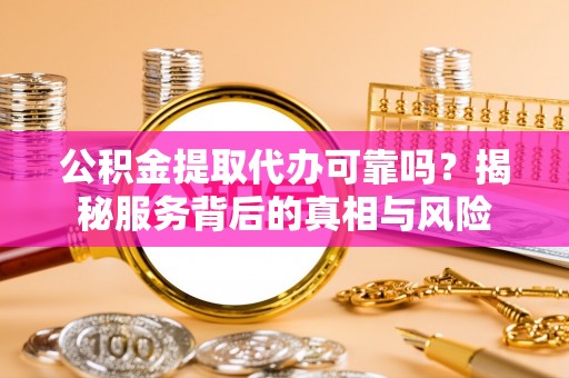 泉港公积金提取代办可靠吗？揭秘服务背后的真相与风险