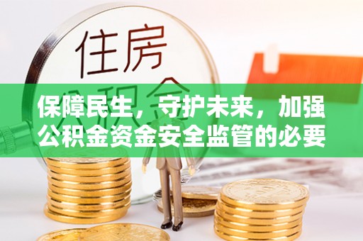 泉港保障民生，守护未来，加强公积金资金安全监管的必要性与实践