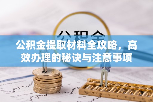 泉港公积金提取材料全攻略，高效办理的秘诀与注意事项