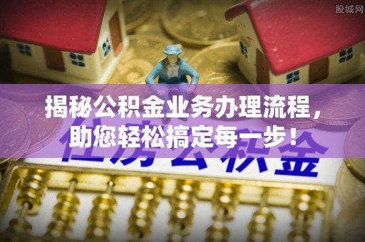 泉港揭秘公积金业务办理流程，助您轻松搞定每一步！