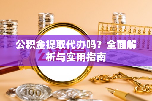 泉港公积金提取代办吗？全面解析与实用指南