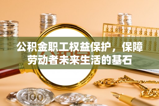 泉港公积金职工权益保护，保障劳动者未来生活的基石