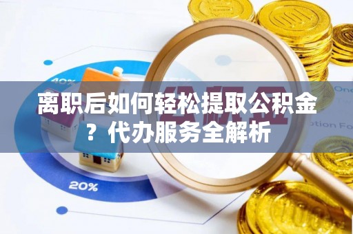 泉港离职后如何轻松提取公积金？代办服务全解析