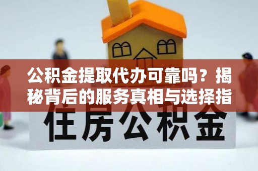 泉港公积金提取代办可靠吗？揭秘背后的服务真相与选择指南