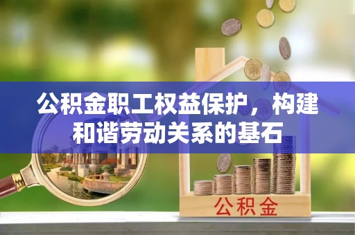 泉港公积金职工权益保护，构建和谐劳动关系的基石
