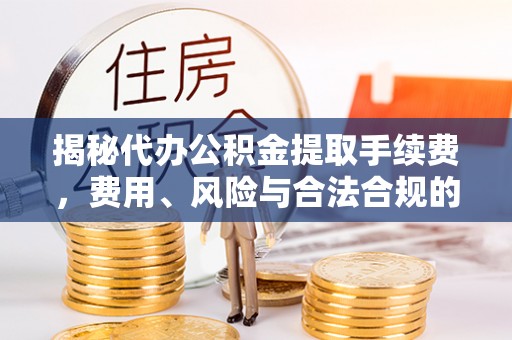 泉港揭秘代办公积金提取手续费，费用、风险与合法合规的全解析