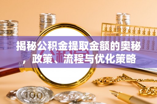泉港揭秘公积金提取金额的奥秘，政策、流程与优化策略