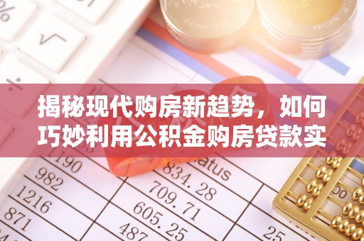 泉港揭秘现代购房新趋势，如何巧妙利用公积金购房贷款实现梦想家园