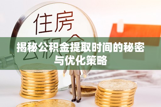 泉港揭秘公积金提取时间的秘密与优化策略