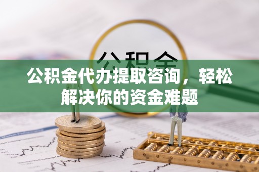 泉港公积金代办提取咨询，轻松解决你的资金难题