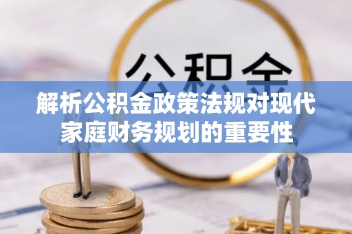 泉港解析公积金政策法规对现代家庭财务规划的重要性