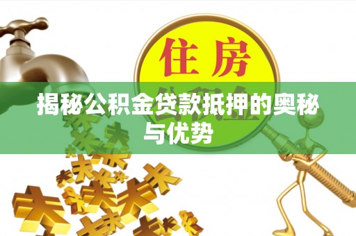 泉港揭秘公积金贷款抵押的奥秘与优势