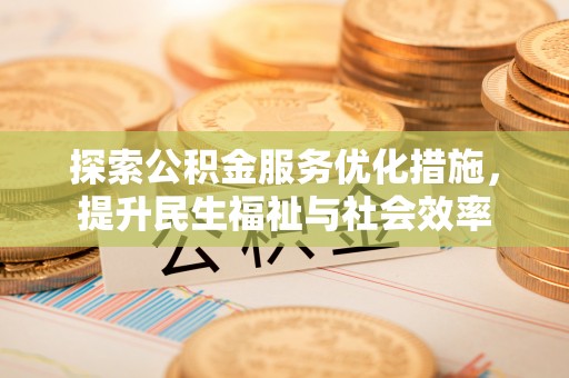 泉港探索公积金服务优化措施，提升民生福祉与社会效率