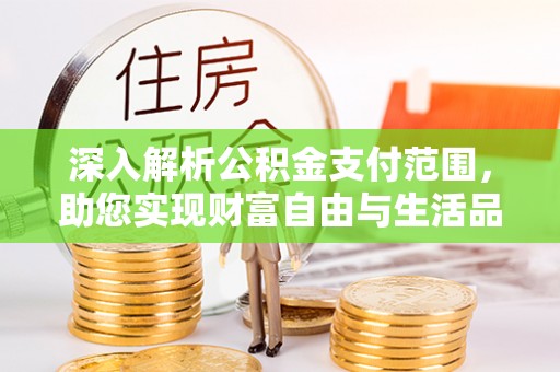 泉港深入解析公积金支付范围，助您实现财富自由与生活品质提升