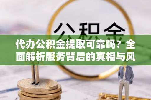 泉港代办公积金提取可靠吗？全面解析服务背后的真相与风险