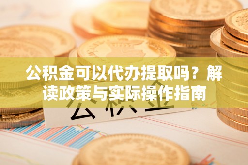 泉港公积金可以代办提取吗？解读政策与实际操作指南
