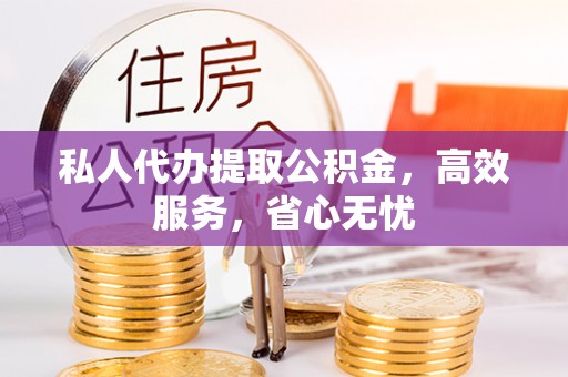 泉港私人代办提取公积金，高效服务，省心无忧