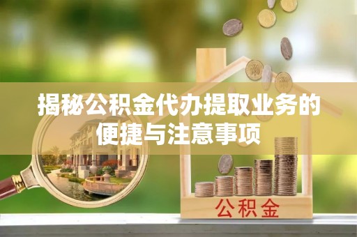 泉港揭秘公积金代办提取业务的便捷与注意事项