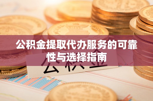 泉港公积金提取代办服务的可靠性与选择指南
