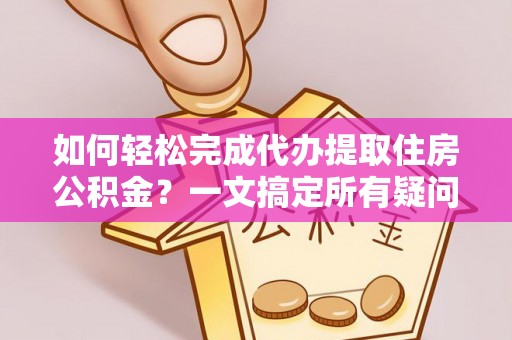 泉港如何轻松完成代办提取住房公积金？一文搞定所有疑问