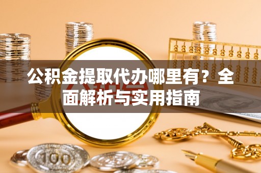 泉港公积金提取代办哪里有？全面解析与实用指南