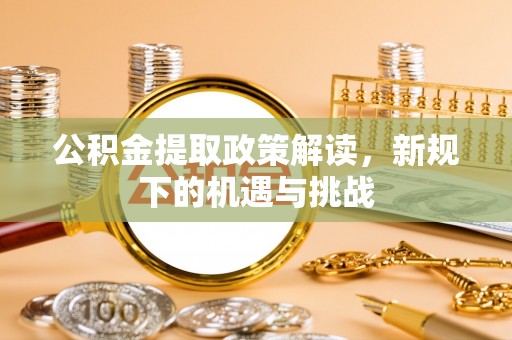 泉港公积金提取政策解读，新规下的机遇与挑战