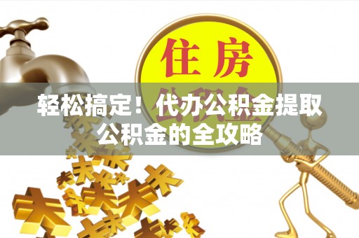 泉港轻松搞定！代办公积金提取公积金的全攻略