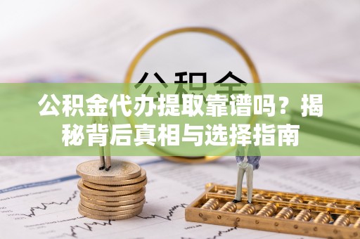 泉港公积金代办提取靠谱吗？揭秘背后真相与选择指南