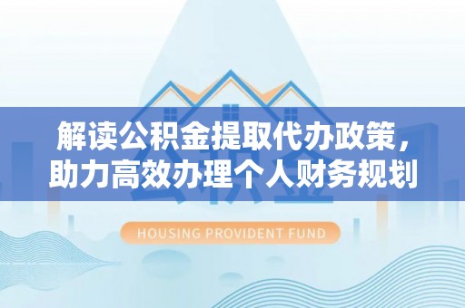 泉港解读公积金提取代办政策，助力高效办理个人财务规划