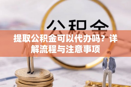 泉港提取公积金可以代办吗？详解流程与注意事项