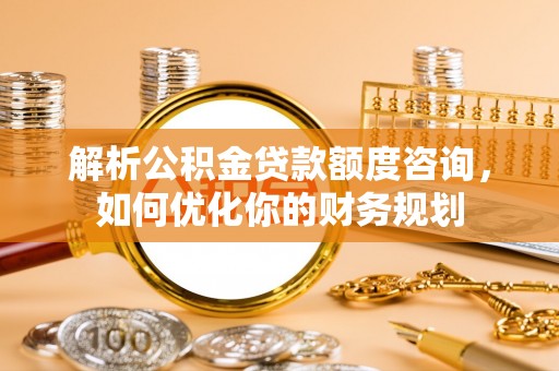 泉港解析公积金贷款额度咨询，如何优化你的财务规划
