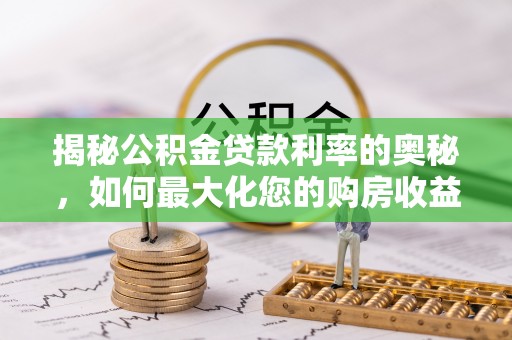 泉港揭秘公积金贷款利率的奥秘，如何最大化您的购房收益