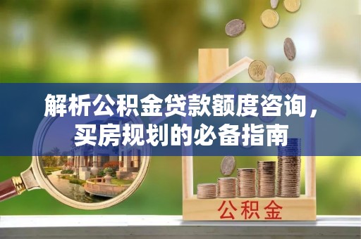 泉港解析公积金贷款额度咨询，买房规划的必备指南