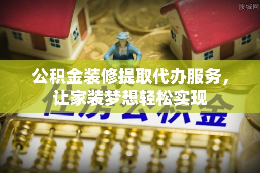 泉港公积金装修提取代办服务，让家装梦想轻松实现