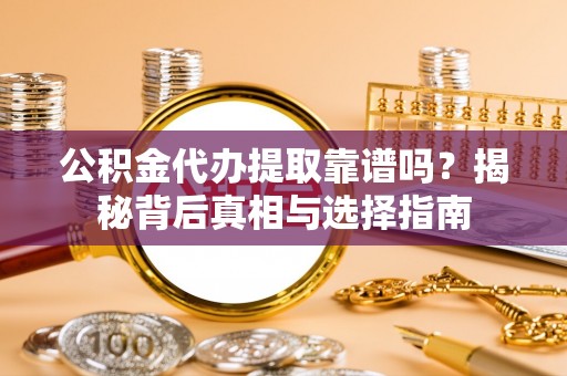 泉港公积金代办提取靠谱吗？揭秘背后真相与选择指南