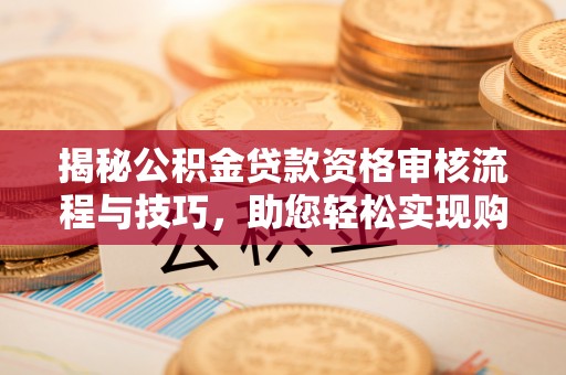 泉港揭秘公积金贷款资格审核流程与技巧，助您轻松实现购房梦想