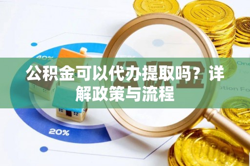 泉港公积金可以代办提取吗？详解政策与流程