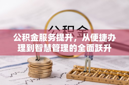 泉港公积金服务提升，从便捷办理到智慧管理的全面跃升
