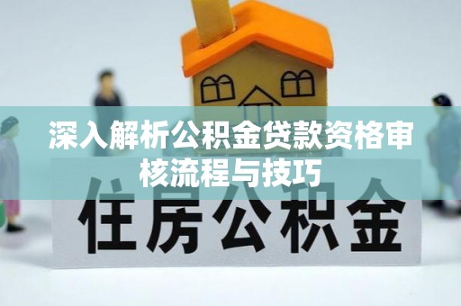 泉港深入解析公积金贷款资格审核流程与技巧