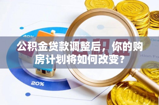 泉港公积金贷款调整后，你的购房计划将如何改变？