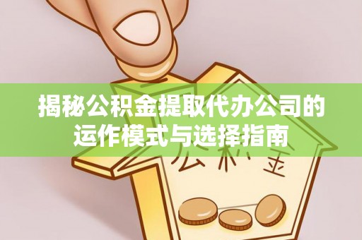 泉港揭秘公积金提取代办公司的运作模式与选择指南