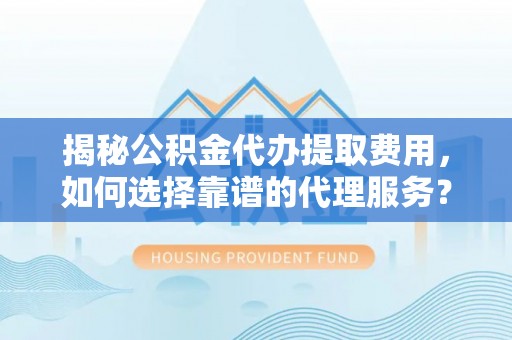 泉港揭秘公积金代办提取费用，如何选择靠谱的代理服务？