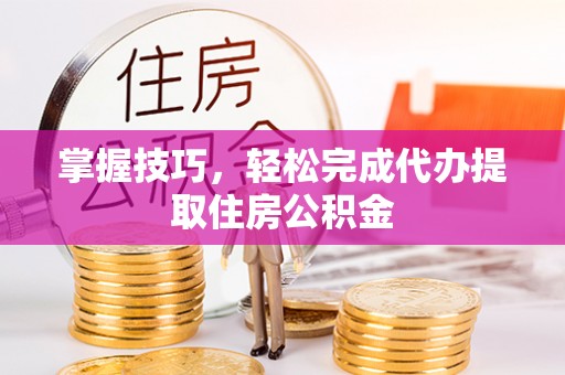 泉港掌握技巧，轻松完成代办提取住房公积金